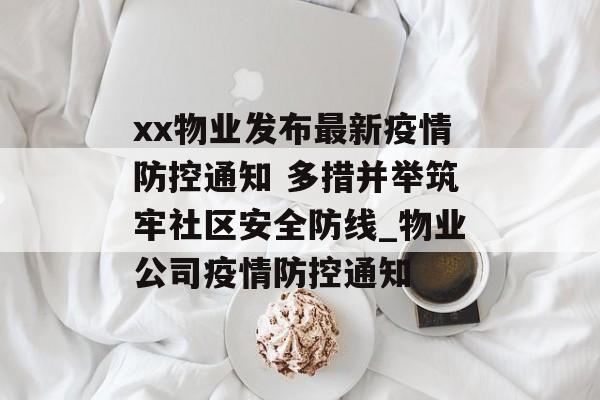 xx物业发布最新疫情防控通知 多措并举筑牢社区安全防线_物业公司疫情防控通知
